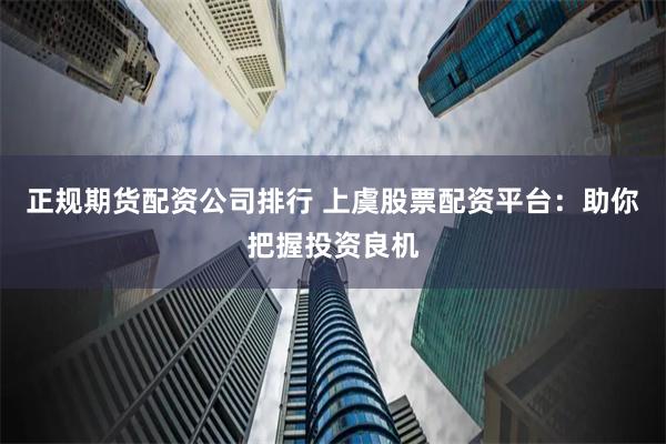 正规期货配资公司排行 上虞股票配资平台：助你把握投资良机