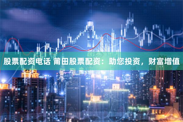 股票配资电话 莆田股票配资：助您投资，财富增值