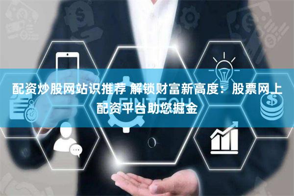 配资炒股网站识推荐 解锁财富新高度：股票网上配资平台助您掘金