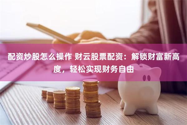配资炒股怎么操作 财云股票配资：解锁财富新高度，轻松实现财务自由
