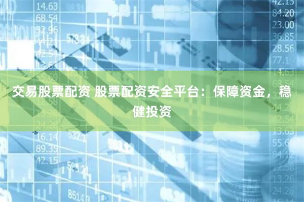 交易股票配资 股票配资安全平台：保障资金，稳健投资