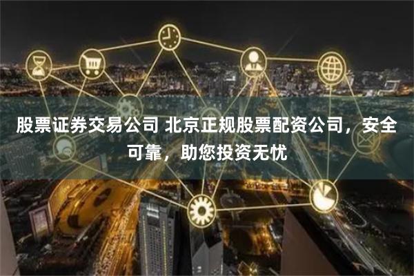 股票证券交易公司 北京正规股票配资公司，安全可靠，助您投资无忧