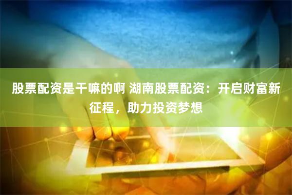 股票配资是干嘛的啊 湖南股票配资：开启财富新征程，助力投资梦想