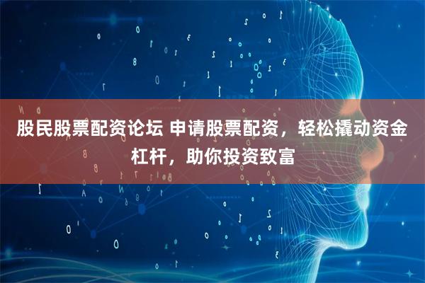股民股票配资论坛 申请股票配资，轻松撬动资金杠杆，助你投资致富