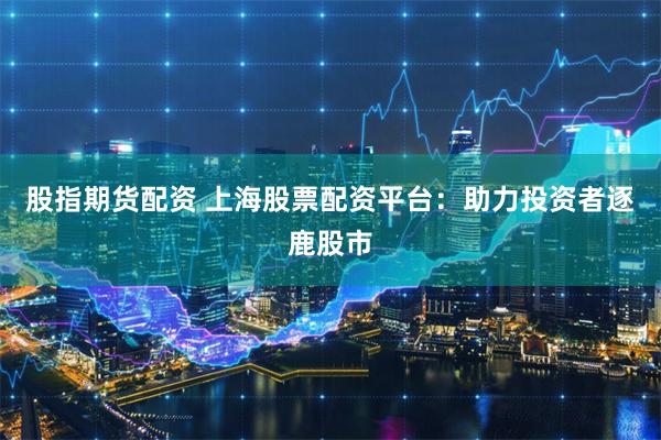 股指期货配资 上海股票配资平台：助力投资者逐鹿股市