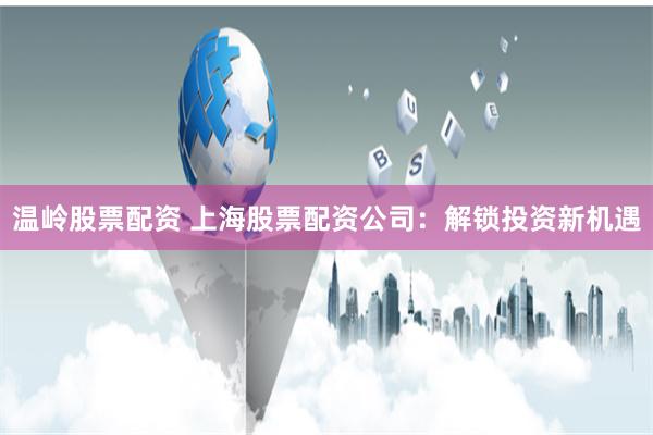 温岭股票配资 上海股票配资公司：解锁投资新机遇