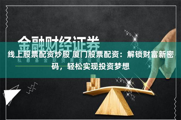 线上股票配资炒股 厦门股票配资：解锁财富新密码，轻松实现投资梦想