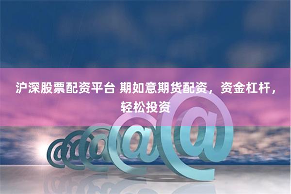 沪深股票配资平台 期如意期货配资，资金杠杆，轻松投资
