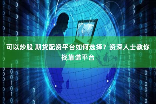 可以炒股 期货配资平台如何选择？资深人士教你找靠谱平台