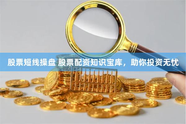 股票短线操盘 股票配资知识宝库，助你投资无忧