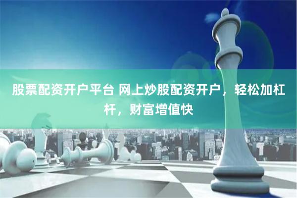 股票配资开户平台 网上炒股配资开户，轻松加杠杆，财富增值快