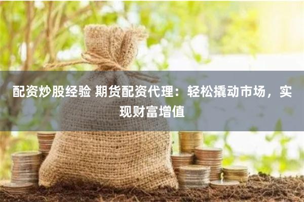 配资炒股经验 期货配资代理：轻松撬动市场，实现财富增值