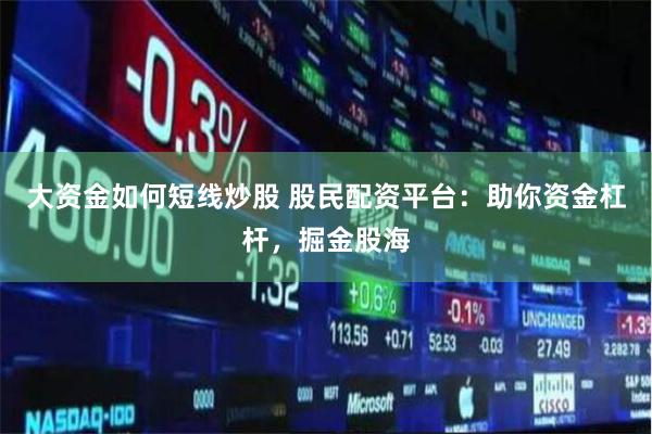 大资金如何短线炒股 股民配资平台：助你资金杠杆，掘金股海