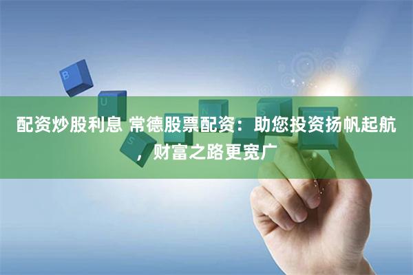 配资炒股利息 常德股票配资：助您投资扬帆起航，财富之路更宽广