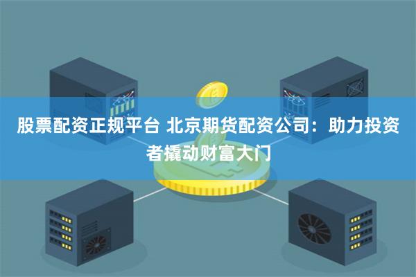 股票配资正规平台 北京期货配资公司：助力投资者撬动财富大门