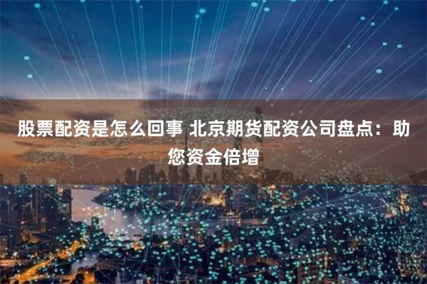 股票配资是怎么回事 北京期货配资公司盘点：助您资金倍增