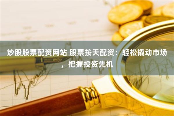 炒股股票配资网站 股票按天配资：轻松撬动市场，把握投资先机