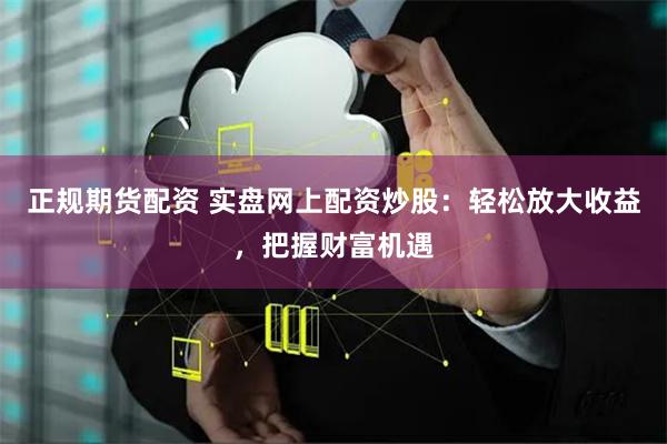 正规期货配资 实盘网上配资炒股：轻松放大收益，把握财富机遇