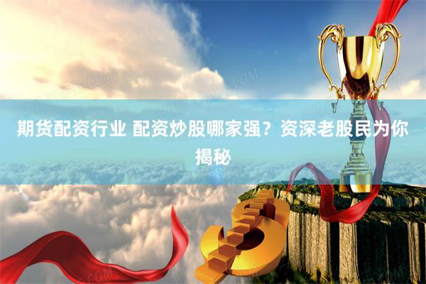 期货配资行业 配资炒股哪家强？资深老股民为你揭秘