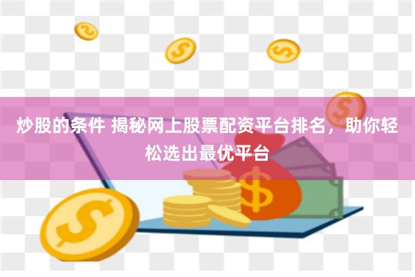 炒股的条件 揭秘网上股票配资平台排名，助你轻松选出最优平台