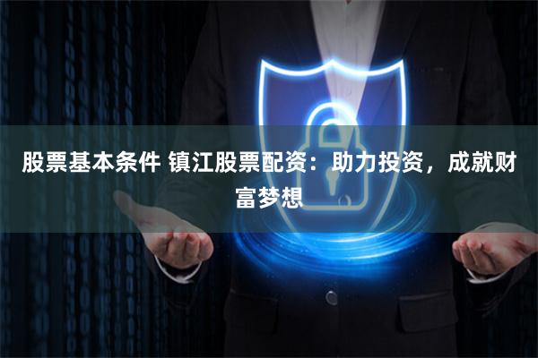 股票基本条件 镇江股票配资：助力投资，成就财富梦想
