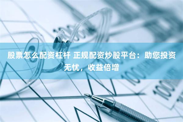 股票怎么配资杠杆 正规配资炒股平台：助您投资无忧，收益倍增