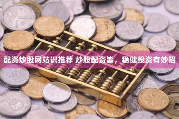 配资炒股网站识推荐 炒股配资皆，稳健投资有妙招