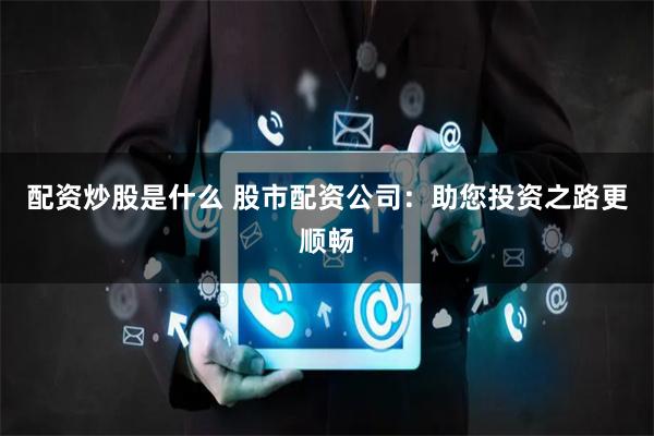 配资炒股是什么 股市配资公司：助您投资之路更顺畅
