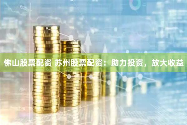 佛山股票配资 苏州股票配资：助力投资，放大收益