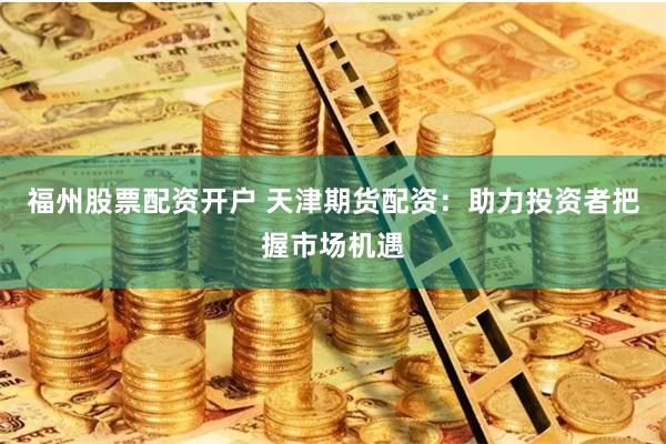 福州股票配资开户 天津期货配资：助力投资者把握市场机遇