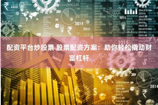 配资平台炒股票 股票配资方案：助你轻松撬动财富杠杆