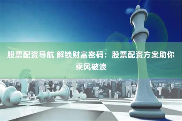 股票配资导航 解锁财富密码：股票配资方案助你乘风破浪
