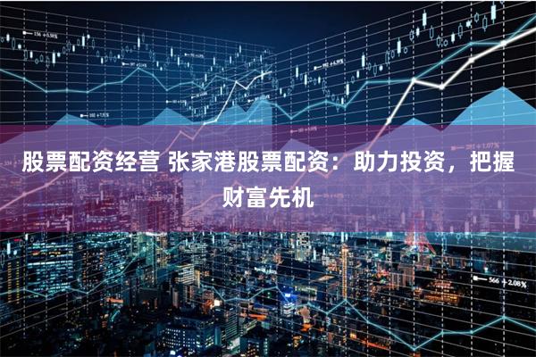 股票配资经营 张家港股票配资：助力投资，把握财富先机