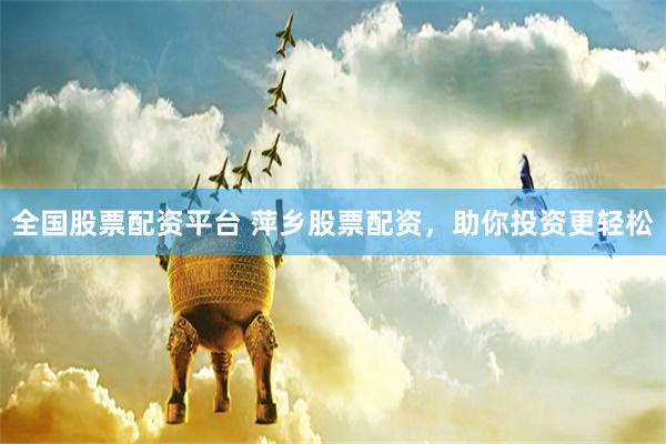 全国股票配资平台 萍乡股票配资，助你投资更轻松
