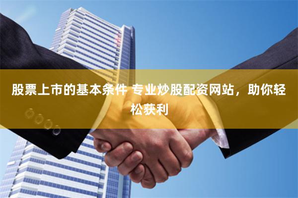 股票上市的基本条件 专业炒股配资网站，助你轻松获利