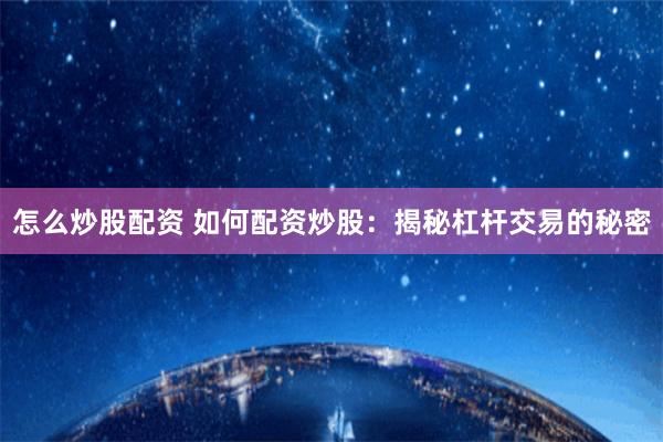 怎么炒股配资 如何配资炒股：揭秘杠杆交易的秘密