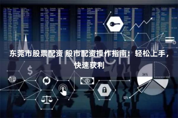 东莞市股票配资 股市配资操作指南：轻松上手，快速获利