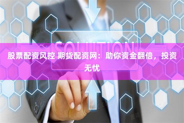 股票配资风控 期货配资网：助你资金翻倍，投资无忧