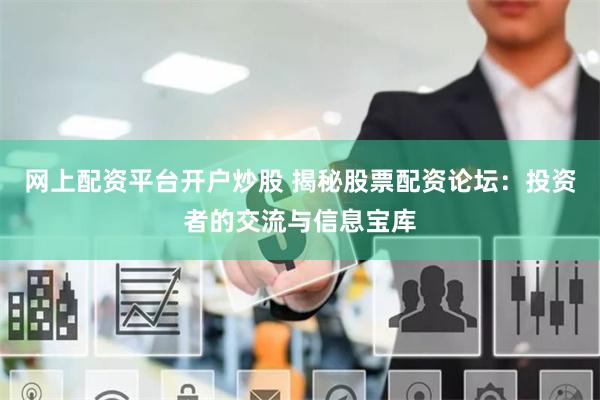 网上配资平台开户炒股 揭秘股票配资论坛：投资者的交流与信息宝库
