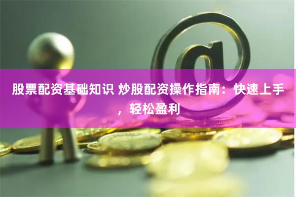 股票配资基础知识 炒股配资操作指南：快速上手，轻松盈利