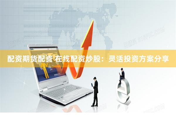配资期货配资 在线配资炒股：灵活投资方案分享