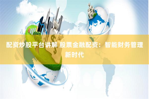 配资炒股平台讲解 股票金融配资:智能财务管理新时代