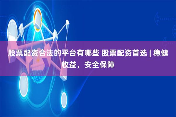 股票配资合法的平台有哪些 股票配资首选 | 稳健收益，安全保障