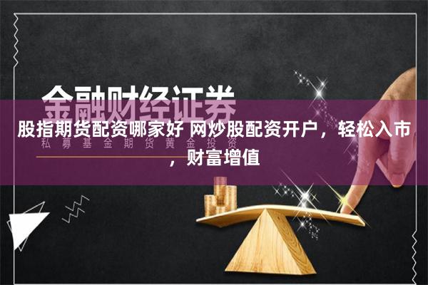 股指期货配资哪家好 网炒股配资开户，轻松入市，财富增值