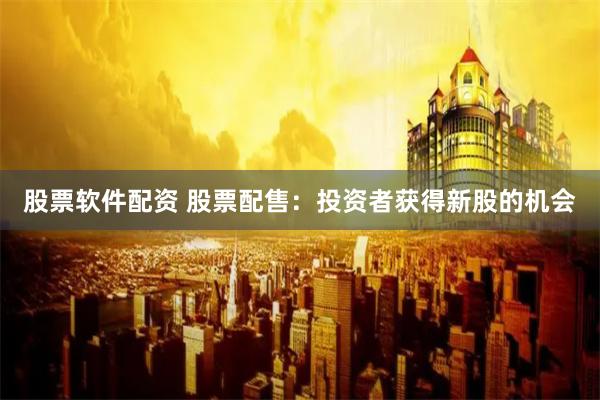 股票软件配资 股票配售：投资者获得新股的机会