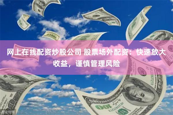 网上在线配资炒股公司 股票场外配资：快速放大收益，谨慎管理风险