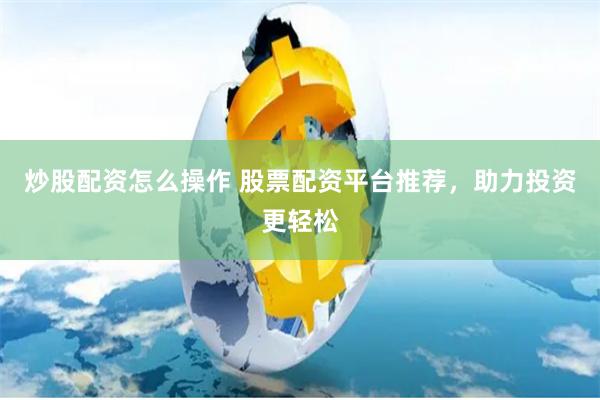 炒股配资怎么操作 股票配资平台推荐，助力投资更轻松