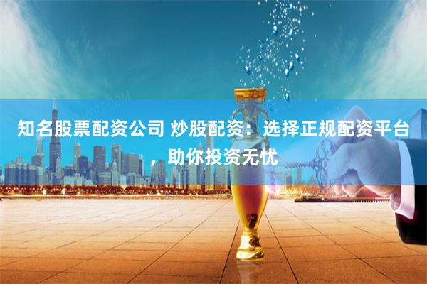 知名股票配资公司 炒股配资：选择正规配资平台，助你投资无忧