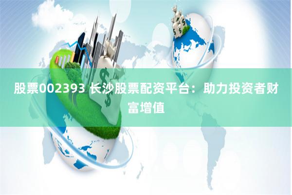 股票002393 长沙股票配资平台：助力投资者财富增值