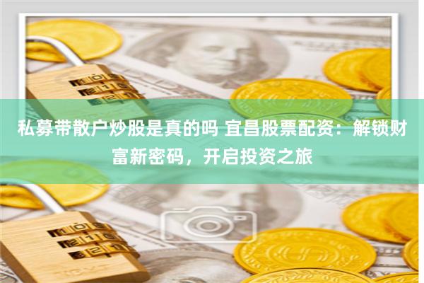 私募带散户炒股是真的吗 宜昌股票配资：解锁财富新密码，开启投资之旅